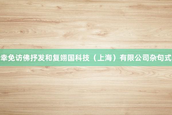幸免访佛抒发和复翊国科技（上海）有限公司杂句式