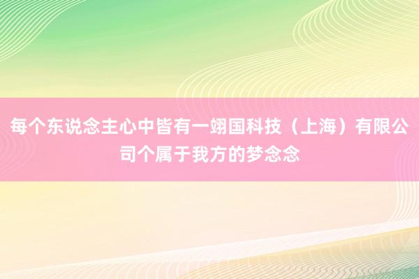 每个东说念主心中皆有一翊国科技(上海)有限公司个属于我方的梦念念